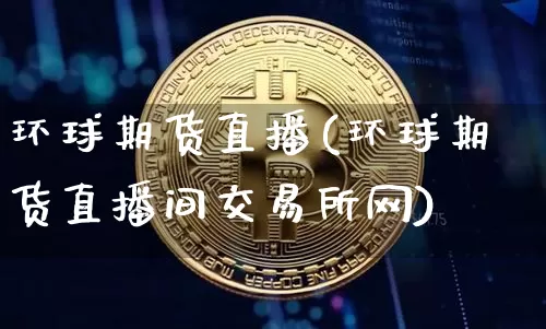 环球期货直播(环球期货直播间交易所网)_https://www.erdeww.com_期货资讯_第1张