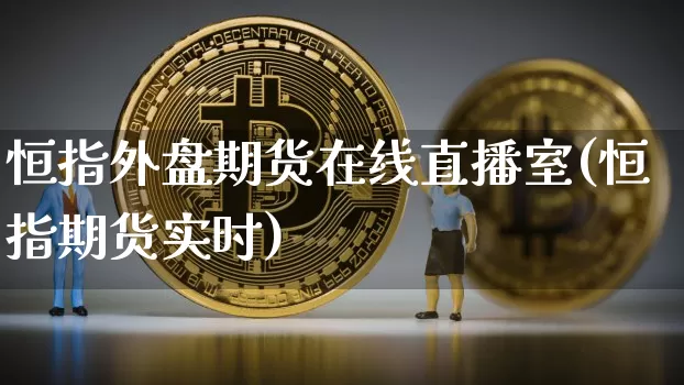 恒指外盘期货在线直播室(恒指期货实时)_https://www.erdeww.com_期货资讯_第1张
