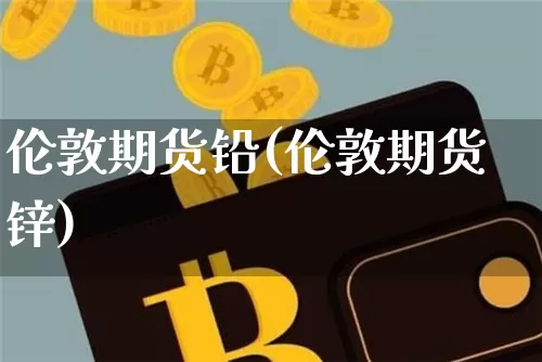 伦敦期货铅(伦敦期货锌)_https://www.erdeww.com_期货资讯_第1张
