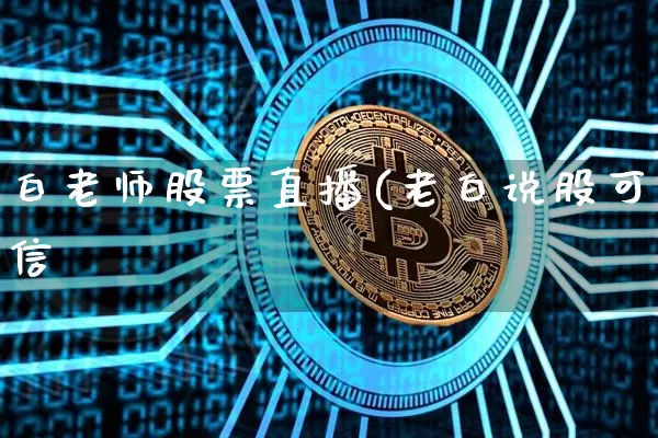 白老师股票直播(老白说股可信吿_https://www.erdeww.com_期货行情_第1张