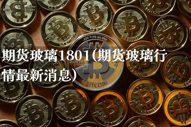 期货玻璃1801(期货玻璃行情最新消息)_https://www.erdeww.com_期货走势_第1张