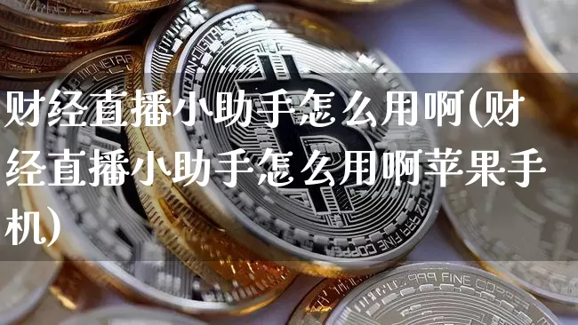 财经直播小助手怎么用啊(财经直播小助手怎么用啊苹果手机)_https://www.erdeww.com_期货知识_第1张