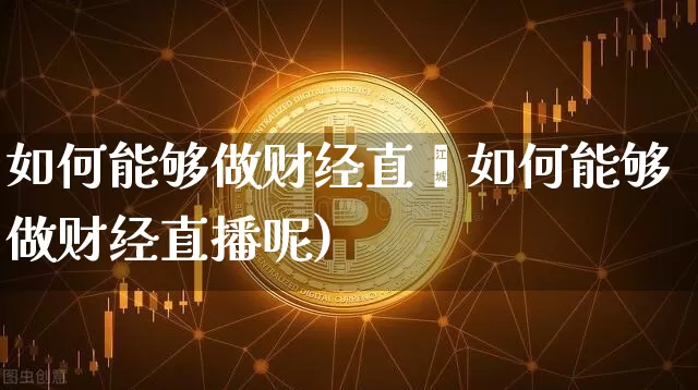 如何能够做财经直撿如何能够做财经直播呢)_https://www.erdeww.com_期货_第1张