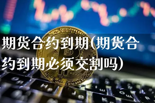 期货合约到期(期货合约到期必须交割吗)_https://www.erdeww.com_期货走势_第1张