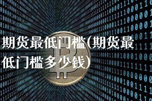 期货最低门槛(期货最低门槛多少钱)_https://www.erdeww.com_期货行情_第1张