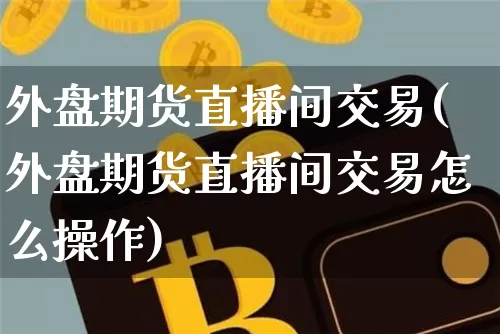 外盘期货直播间交易(外盘期货直播间交易怎么操作)_https://www.erdeww.com_期货知识_第1张