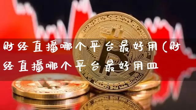 财经直播哪个平台最好用(财经直播哪个平台最好用皿_https://www.erdeww.com_期货资讯_第1张