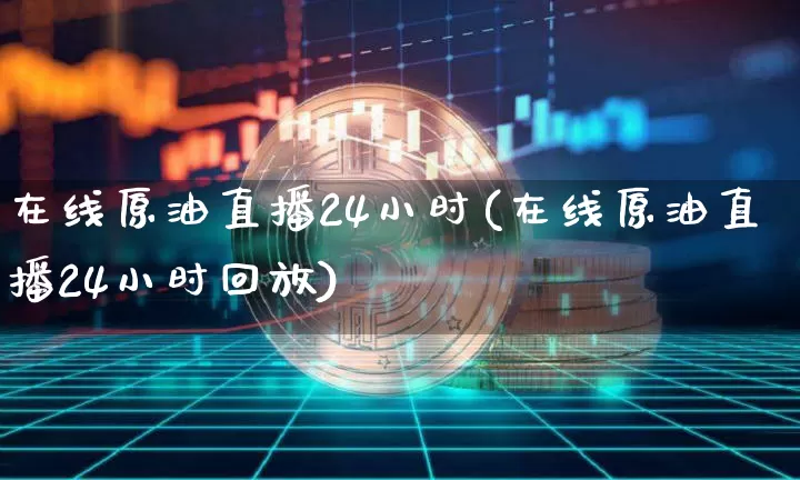 在线原油直播24小时(在线原油直播24小时回放)_https://www.erdeww.com_期货知识_第1张
