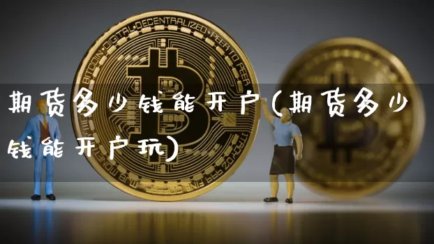 期货多少钱能开户(期货多少钱能开户玩)_https://www.erdeww.com_期货知识_第1张