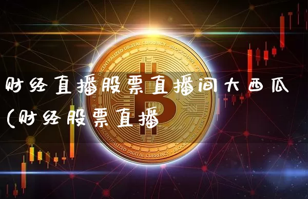 财经直播股票直播间大西瓜(财经股票直播闿_https://www.erdeww.com_期货走势_第1张
