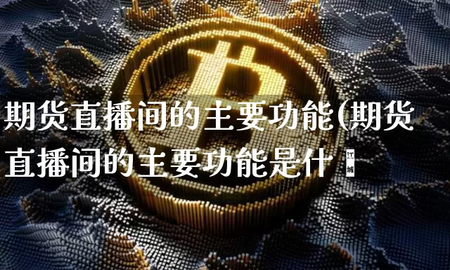 期货直播间的主要功能(期货直播间的主要功能是什乿_https://www.erdeww.com_期货_第1张