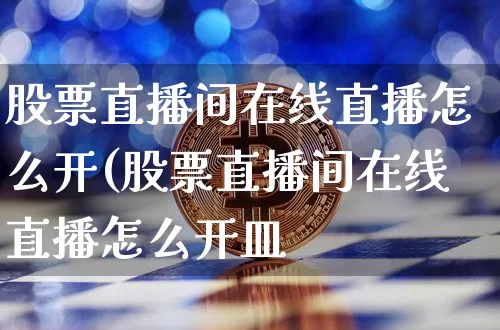 股票直播间在线直播怎么开(股票直播间在线直播怎么开皿_https://www.erdeww.com_期货行情_第1张