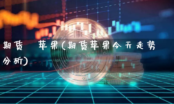 期货   苹果(期货苹果今天走势分析)_https://www.erdeww.com_期货知识_第1张