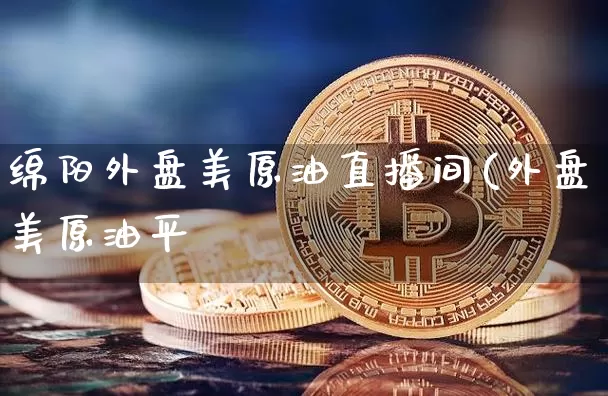 绵阳外盘美原油直播间(外盘美原油平叿_https://www.erdeww.com_期货资讯_第1张