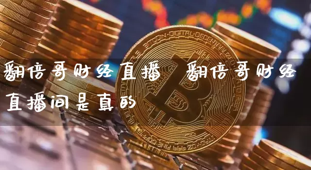 翻倍哥财经直播闿翻倍哥财经直播间是真的吿_https://www.erdeww.com_期货资讯_第1张