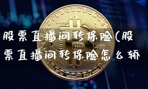 股票直播间转保险(股票直播间转保险怎么轿_https://www.erdeww.com_期货走势_第1张