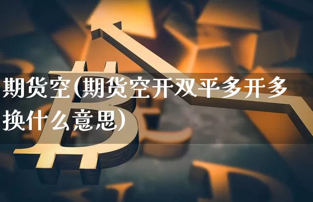 期货空(期货空开双平多开多换什么意思)_https://www.erdeww.com_期货走势_第1张