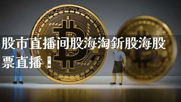 股市直播间股海淘釿股海股票直播闿_https://www.erdeww.com_期货资讯_第1张