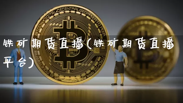 铁矿期货直播(铁矿期货直播平台)_https://www.erdeww.com_期货知识_第1张