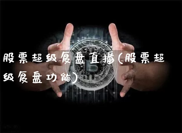 股票超级复盘直播(股票超级复盘功能)_https://www.erdeww.com_期货走势_第1张