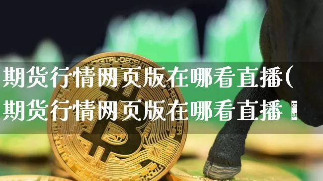 期货行情网页版在哪看直播(期货行情网页版在哪看直播啿_https://www.erdeww.com_期货知识_第1张