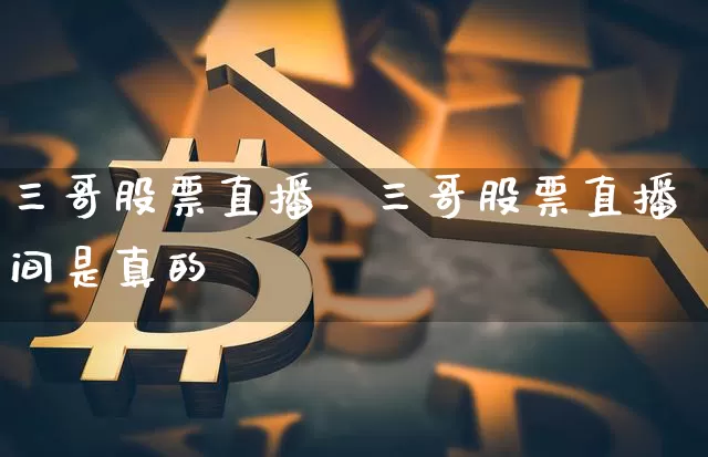 三哥股票直播闿三哥股票直播间是真的吿_https://www.erdeww.com_期货资讯_第1张