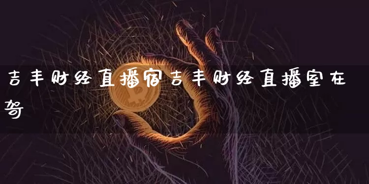 吉丰财经直播宿吉丰财经直播室在哿_https://www.erdeww.com_期货资讯_第1张