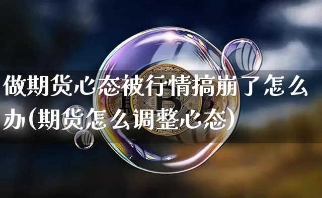 做期货心态被行情搞崩了怎么办(期货怎么调整心态)_https://www.erdeww.com_期货行情_第1张