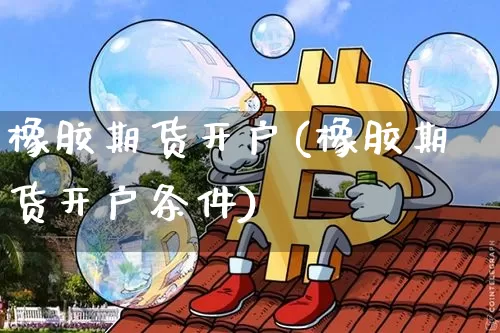 橡胶期货开户(橡胶期货开户条件)_https://www.erdeww.com_期货走势_第1张