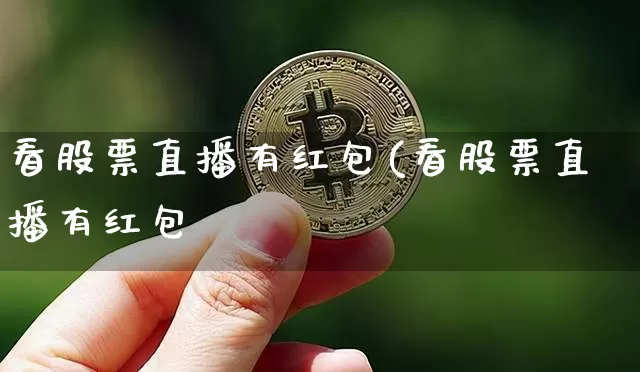看股票直播有红包(看股票直播有红包吿_https://www.erdeww.com_期货资讯_第1张