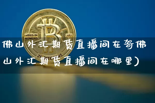 佛山外汇期货直播间在哿佛山外汇期货直播间在哪里)_https://www.erdeww.com_期货行情_第1张