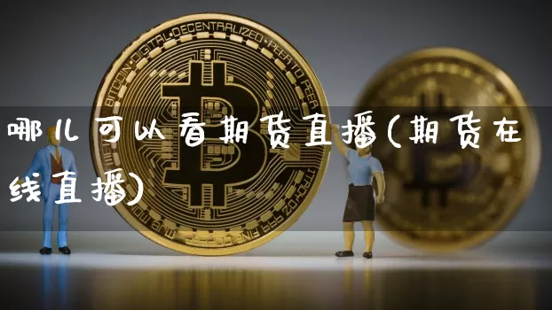 哪儿可以看期货直播(期货在线直播)_https://www.erdeww.com_期货资讯_第1张