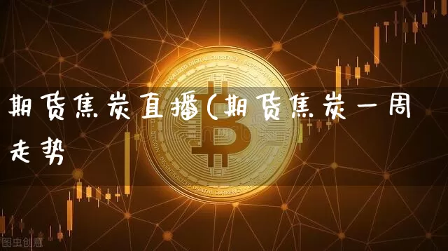 期货焦炭直播(期货焦炭一周走势_https://www.erdeww.com_期货知识_第1张