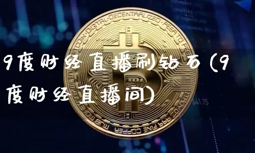 9度财经直播刷钻石(9度财经直播间)_https://www.erdeww.com_期货知识_第1张