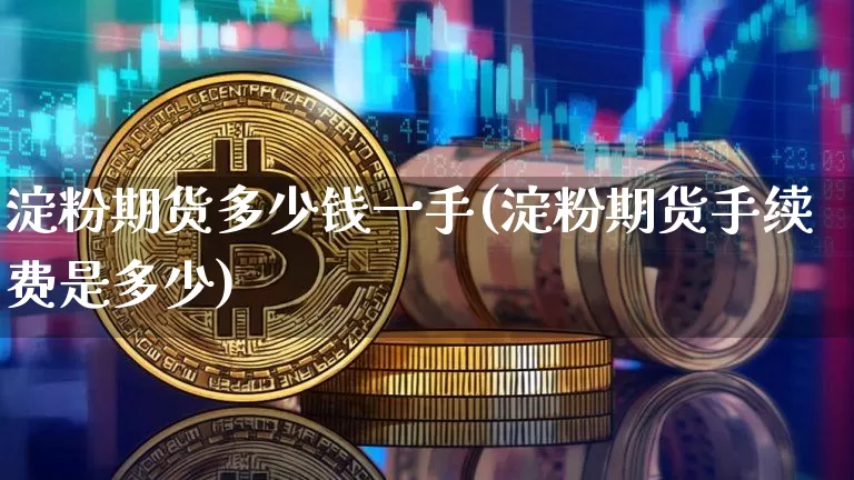 淀粉期货多少钱一手(淀粉期货手续费是多少)_https://www.erdeww.com_期货_第1张