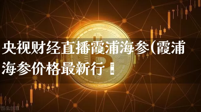 央视财经直播霞浦海参(霞浦海参价格最新行惿_https://www.erdeww.com_期货知识_第1张