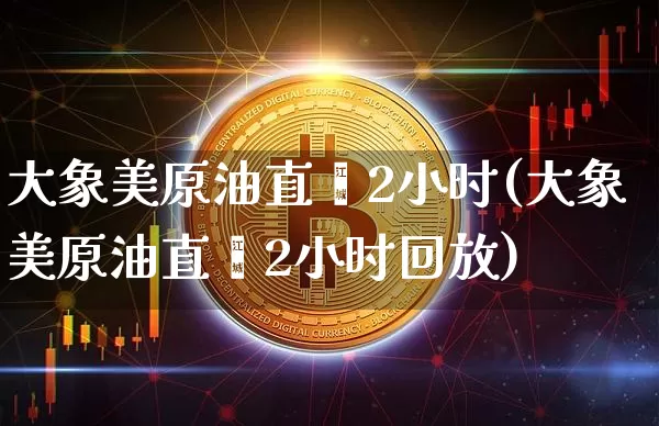 大象美原油直撿2小时(大象美原油直撿2小时回放)_https://www.erdeww.com_期货资讯_第1张