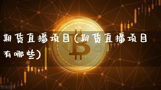 期货直播项目(期货直播项目有哪些)_https://www.erdeww.com_期货知识_第1张
