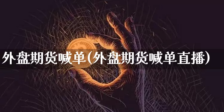外盘期货喊单(外盘期货喊单直播)_https://www.erdeww.com_期货知识_第1张
