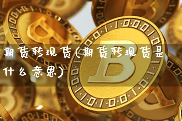 期货转现货(期货转现货是什么意思)_https://www.erdeww.com_期货行情_第1张