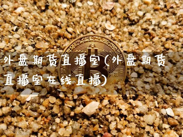 外盘期货直播室(外盘期货直播室在线直播)_https://www.erdeww.com_期货知识_第1张