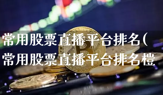 常用股票直播平台排名(常用股票直播平台排名榿_https://www.erdeww.com_期货资讯_第1张