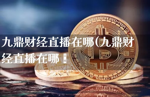 九鼎财经直播在哪(九鼎财经直播在哪眿_https://www.erdeww.com_期货行情_第1张