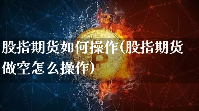 股指期货如何操作(股指期货做空怎么操作)_https://www.erdeww.com_期货_第1张