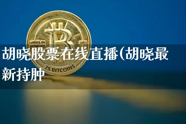 胡晓股票在线直播(胡晓最新持肿_https://www.erdeww.com_期货走势_第1张