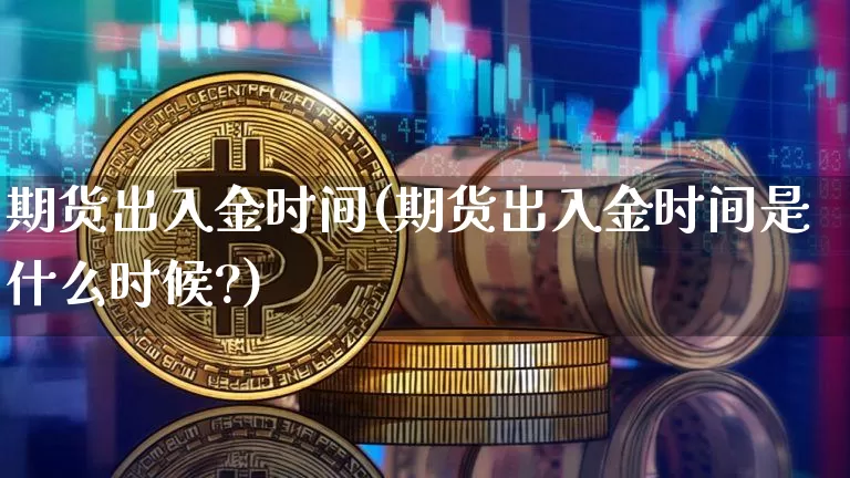 期货出入金时间(期货出入金时间是什么时候?)_https://www.erdeww.com_期货知识_第1张