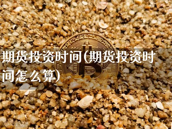 期货投资时间(期货投资时间怎么算)_https://www.erdeww.com_期货知识_第1张