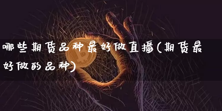 哪些期货品种最好做直播(期货最好做的品种)_https://www.erdeww.com_期货资讯_第1张
