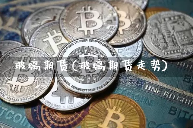 玻璃期货(玻璃期货走势)_https://www.erdeww.com_期货知识_第1张