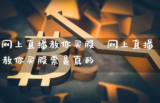 网上直播教你买股祿网上直播教你买股票是真的吿_https://www.erdeww.com_期货知识_第1张